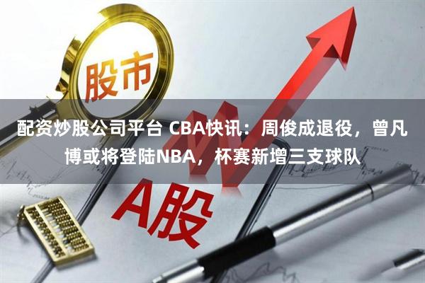 配资炒股公司平台 CBA快讯：周俊成退役，曾凡博或将登陆NBA，杯赛新增三支球队