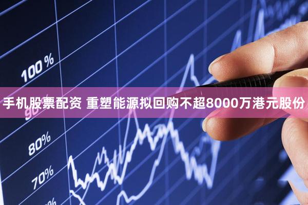 手机股票配资 重塑能源拟回购不超8000万港元股份