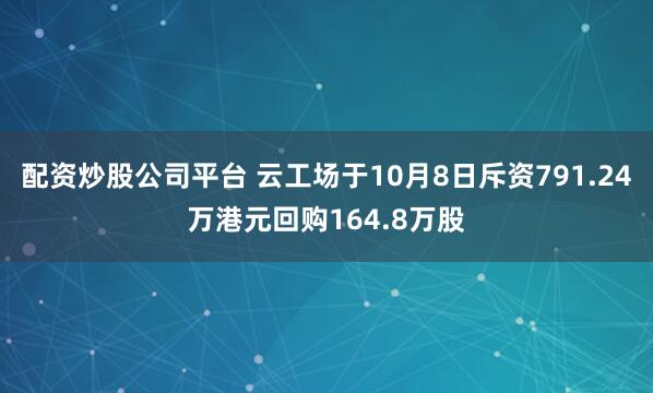 配资炒股公司平台 云工场于10月8日斥资791.24万港元回购164.8万股