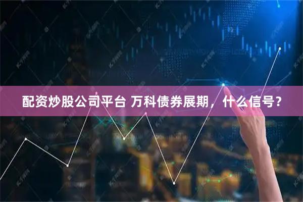 配资炒股公司平台 万科债券展期，什么信号？
