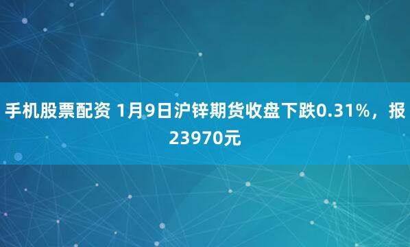 手机股票配资 1月9日沪锌期货收盘下跌0.31%，报23970元