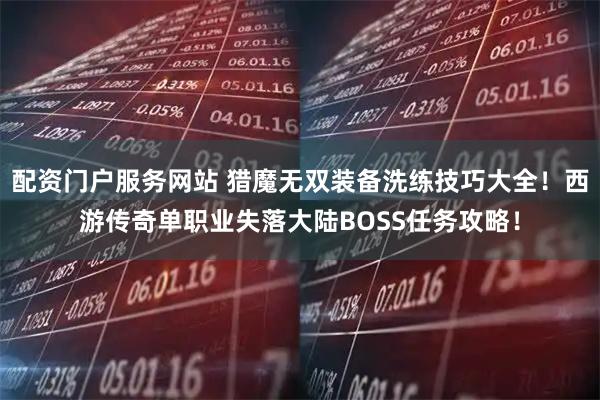 配资门户服务网站 猎魔无双装备洗练技巧大全！西游传奇单职业失落大陆BOSS任务攻略！