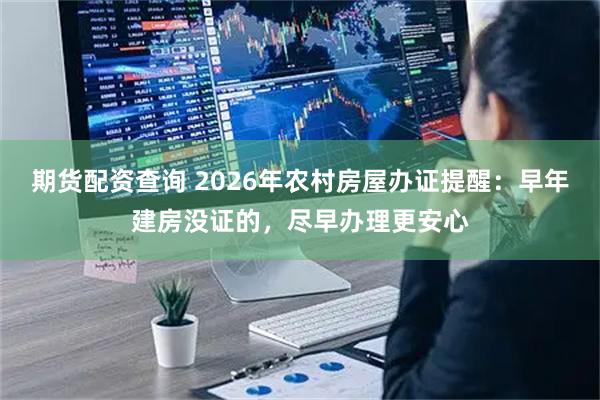 期货配资查询 2026年农村房屋办证提醒：早年建房没证的，尽早办理更安心