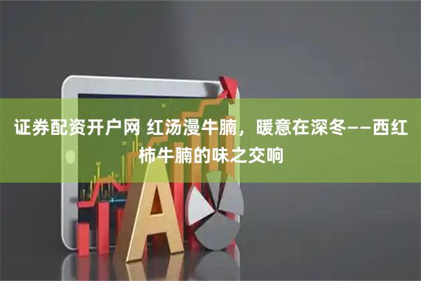 证券配资开户网 红汤漫牛腩，暖意在深冬——西红柿牛腩的味之交响