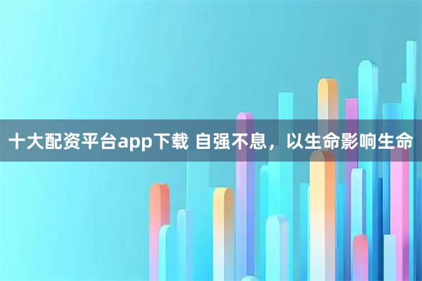 十大配资平台app下载 自强不息，以生命影响生命