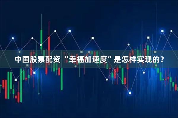 中国股票配资 “幸福加速度”是怎样实现的？