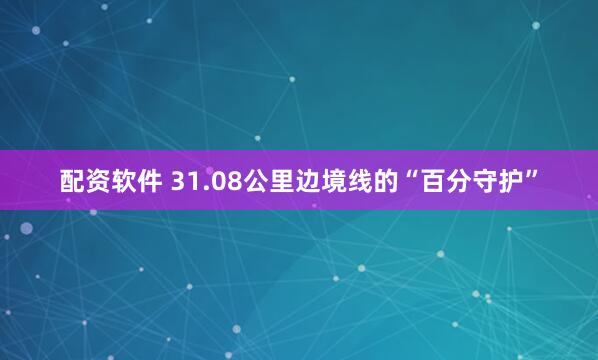 配资软件 31.08公里边境线的“百分守护”