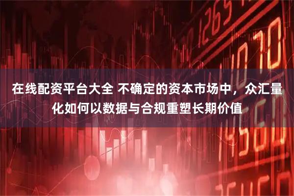在线配资平台大全 不确定的资本市场中，众汇量化如何以数据与合规重塑长期价值
