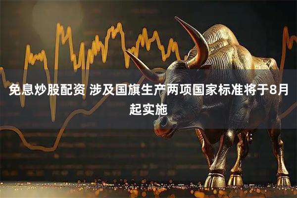 免息炒股配资 涉及国旗生产两项国家标准将于8月起实施