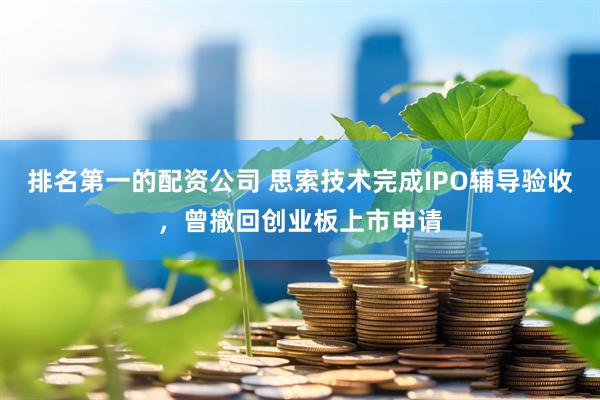 排名第一的配资公司 思索技术完成IPO辅导验收，曾撤回创业板上市申请