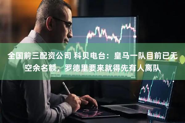 全国前三配资公司 科贝电台：皇马一队目前已无空余名额，罗德里要来就得先有人离队