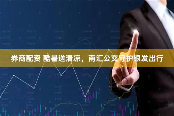 券商配资 酷暑送清凉，南汇公交守护银发出行