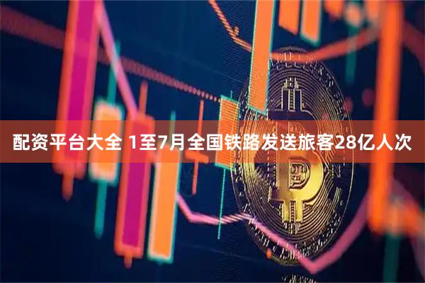 配资平台大全 1至7月全国铁路发送旅客28亿人次