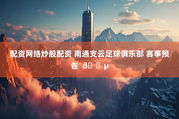 配资网络炒股配资 南通支云足球俱乐部 赛事预告  🔵