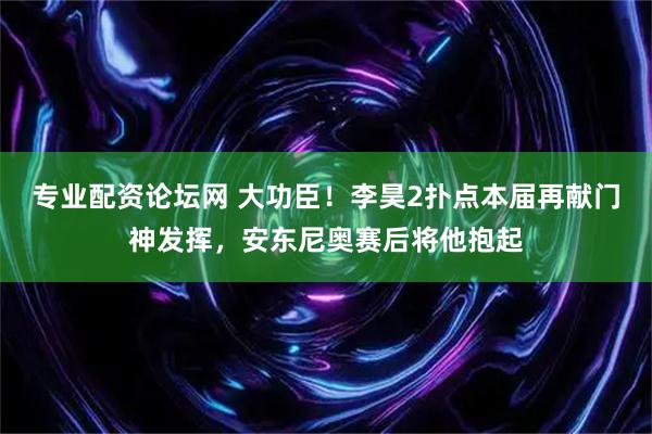 专业配资论坛网 大功臣！李昊2扑点本届再献门神发挥，安东尼奥赛后将他抱起