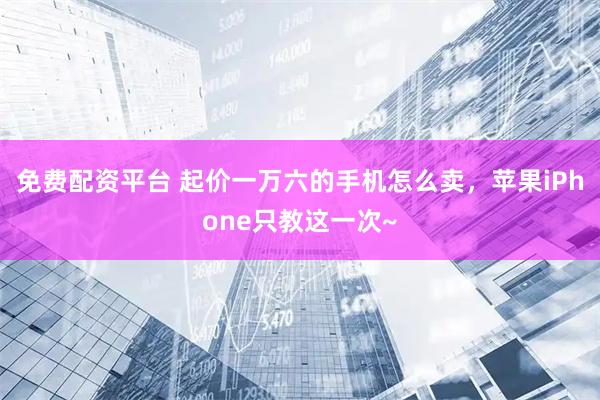 免费配资平台 起价一万六的手机怎么卖，苹果iPhone只教这一次~