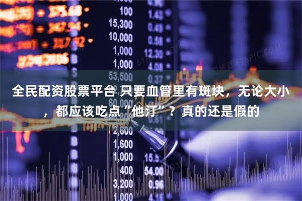全民配资股票平台 只要血管里有斑块，无论大小，都应该吃点“他汀”？真的还是假的
