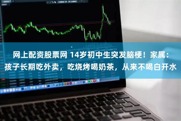 网上配资股票网 14岁初中生突发脑梗！家属：孩子长期吃外卖，吃烧烤喝奶茶，从来不喝白开水